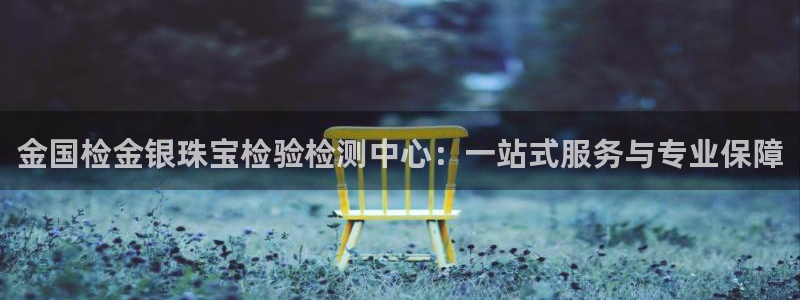 新宝5注册霸：金国检金银珠宝检验检测中心：一站式服务与专业保障
