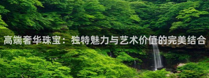 新宝5寻33 300球：高端奢华珠宝：独特魅力与艺术价值的完美结合