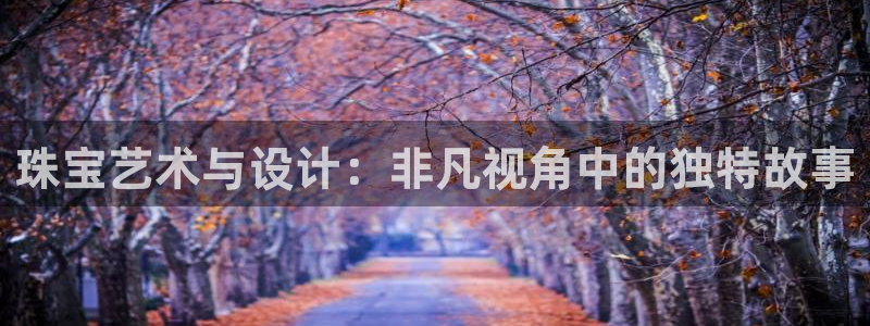 新宝5如何下载：珠宝艺术与设计：非凡视角中的独特故事