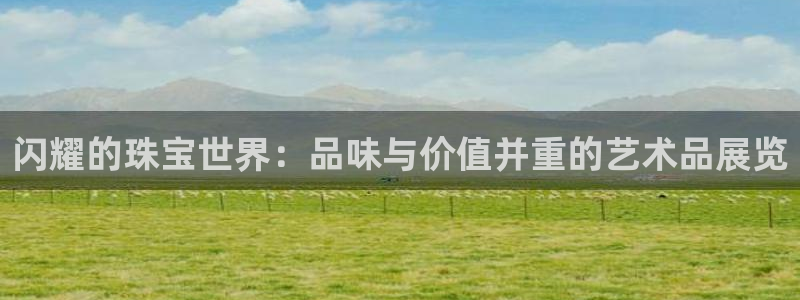 新宝5测登录：闪耀的珠宝世界：品味与价值并重的艺术品展览