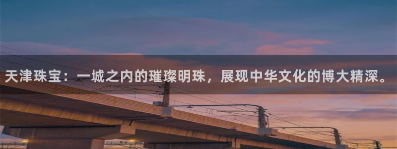 新宝5手机版：天津珠宝：一城之内的璀璨明珠，展现中华文化的博大精深。