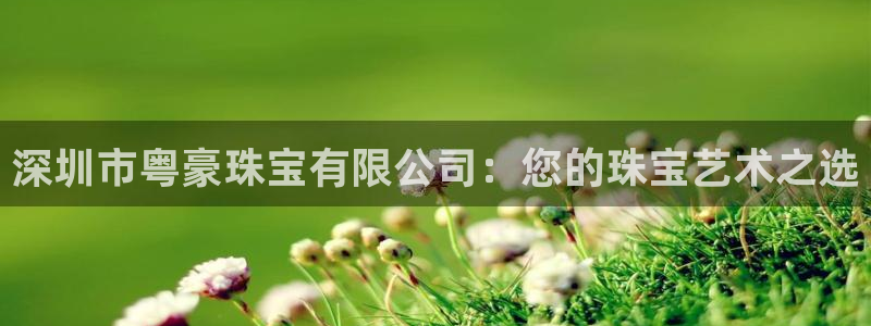 新宝5源码：深圳市粤豪珠宝有限公司：您的珠宝艺术之选