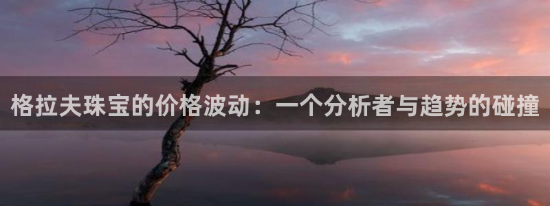 新宝5登录：格拉夫珠宝的价格波动：一个分析者与趋势的碰撞