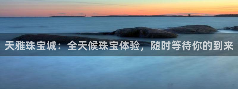 新宝5平台注册：天雅珠宝城：全天候珠宝体验，随时等待你的到来