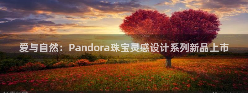 新宝5怎么代理：爱与自然：Pandora珠宝灵感设计系列新品上市