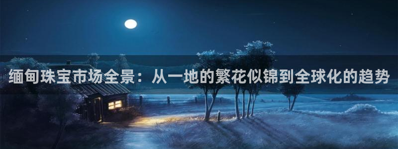 新宝5测速登陆：缅甸珠宝市场全景：从一地的繁花似锦到全球化的趋势