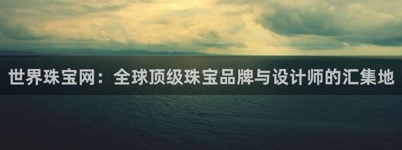 新宝5平台登录注册：世界珠宝网：全球顶级珠宝品牌与设计师的汇集地