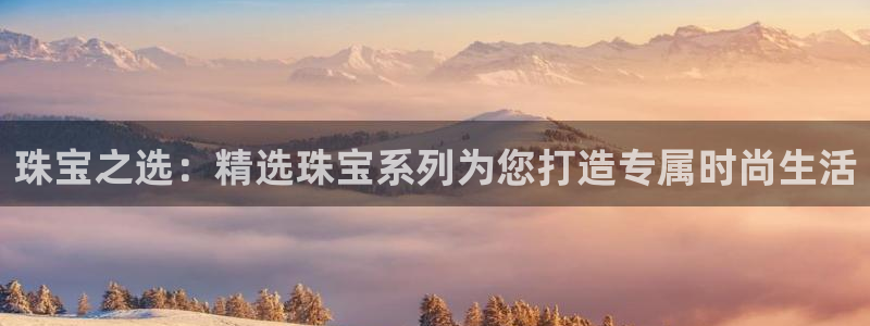 新宝5注册流程：珠宝之选：精选珠宝系列为您打造专属时尚生活