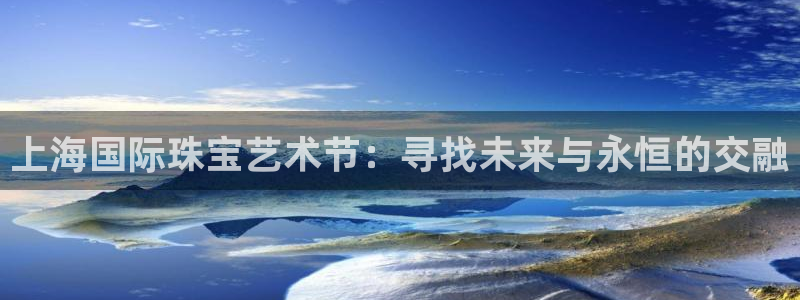 新宝5谠631257：上海国际珠宝艺术节：寻找未来与永恒的交融