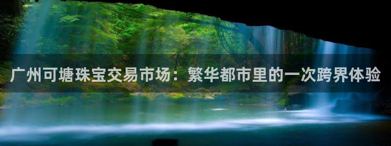 新宝5是谁的：广州可塘珠宝交易市场：繁华都市里的一次跨界体验