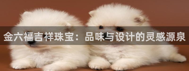 新宝5-测速：金六福吉祥珠宝：品味与设计的灵感源泉