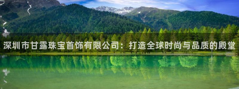 新宝5下载app：深圳市甘露珠宝首饰有限公司：打造全球时尚与品质的殿堂