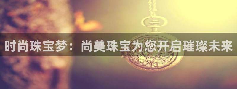 新宝5黑：时尚珠宝梦：尚美珠宝为您开启璀璨未来