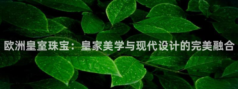 新宝5测登录：欧洲皇室珠宝：皇家美学与现代设计的完美融合