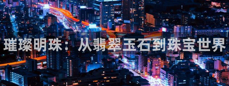 新宝5测速登陆：璀璨明珠：从翡翠玉石到珠宝世界