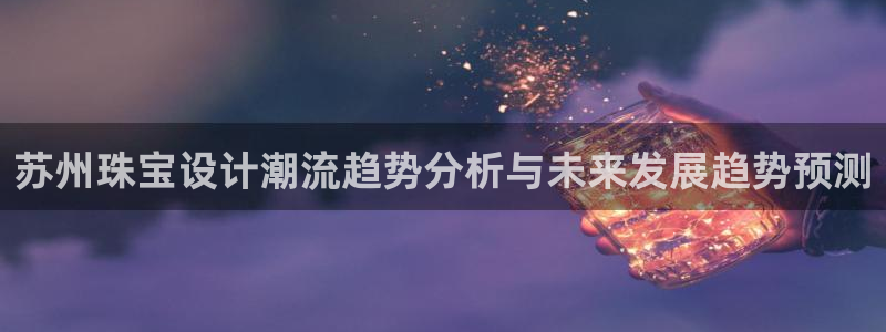 下载新宝5：苏州珠宝设计潮流趋势分析与未来发展趋势预测