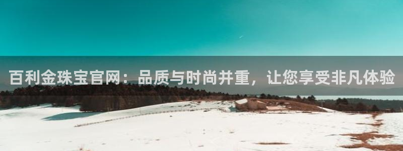 新宝6霸哥5：百利金珠宝官网：品质与时尚并重，让您享受非凡体验