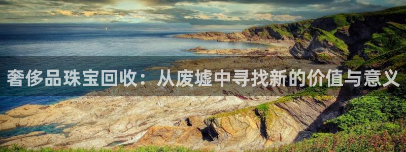 新宝j2O5O5O：奢侈品珠宝回收：从废墟中寻找新的价值与意义