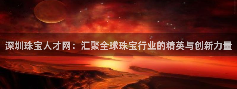 新宝5郑74OOO5：深圳珠宝人才网：汇聚全球珠宝行业的精英与创新力量