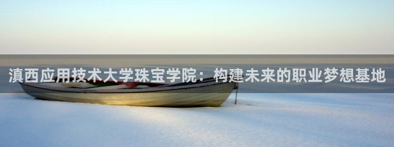 新宝5平台登录：滇西应用技术大学珠宝学院：构建未来的职业梦想基地