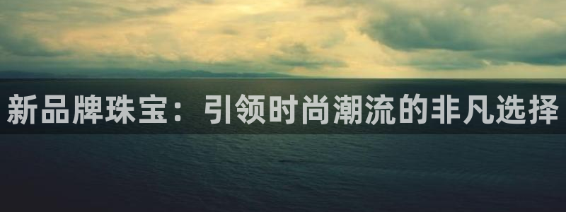 新宝5如何注册：新品牌珠宝：引领时尚潮流的非凡选择