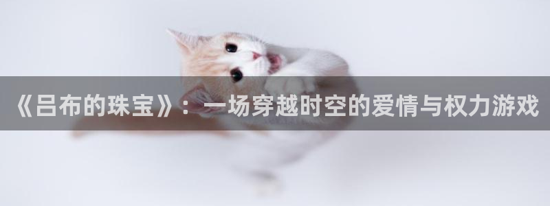 下载新宝5：《吕布的珠宝》：一场穿越时空的爱情与权力游戏