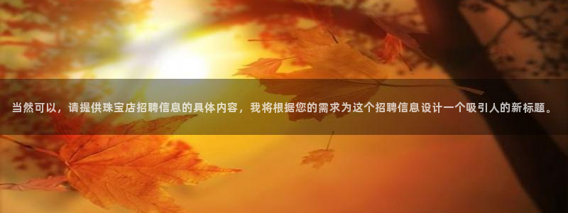 新宝5测速下载：当然可以，请提供珠宝店招聘信息的具体内容，我将根据您的需求为这个