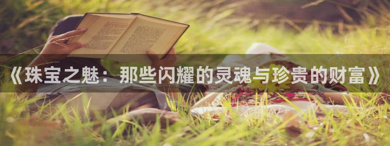 新宝5测：《珠宝之魅：那些闪耀的灵魂与珍贵的财富》