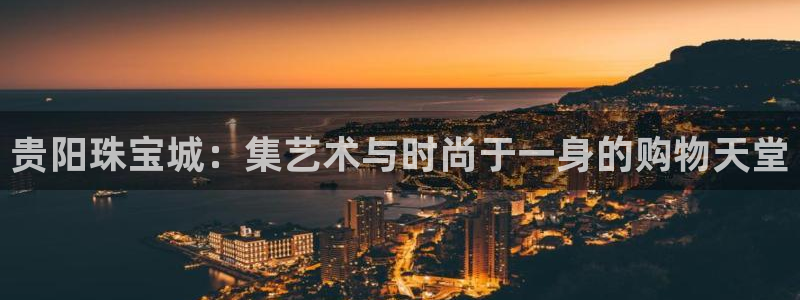 新宝5测登录：贵阳珠宝城：集艺术与时尚于一身的购物天堂