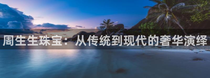 新宝5娱乐登录：周生生珠宝：从传统到现代的奢华演绎