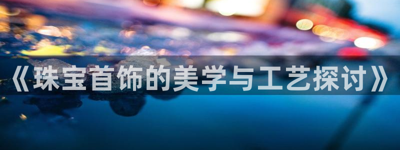 新宝5平台霸：《珠宝首饰的美学与工艺探讨》