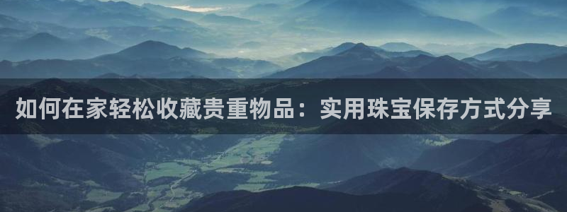 新宝5源码：如何在家轻松收藏贵重物品：实用珠宝保存方式分享
