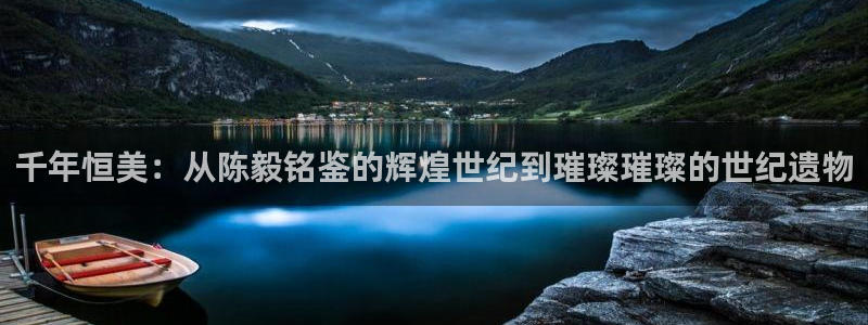新宝5下载 迅雷下载：千年恒美：从陈毅铭鉴的辉煌世纪到璀璨璀璨的世纪遗物