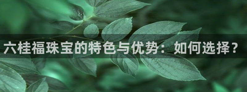 新宝5app手机下载：六桂福珠宝的特色与优势：如何选择？