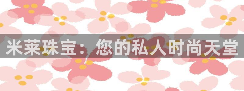 新宝5上来77542：米莱珠宝：您的私人时尚天堂