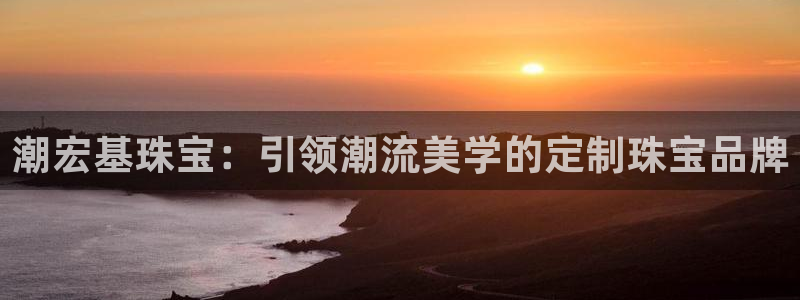 新宝5登录注册：潮宏基珠宝：引领潮流美学的定制珠宝品牌
