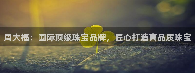 新宝5登陆地址：周大福：国际顶级珠宝品牌，匠心打造高品质珠宝