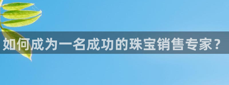 新宝5手机app：如何成为一名成功的珠宝销售专家？