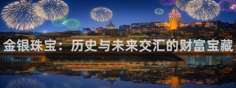 新宝5官方登录入口：金银珠宝：历史与未来交汇的财富宝藏