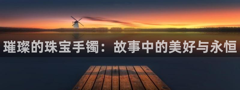新宝5开户：璀璨的珠宝手镯：故事中的美好与永恒
