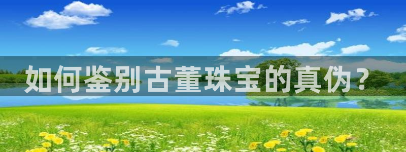 新宝5吕74OOO5：如何鉴别古董珠宝的真伪？