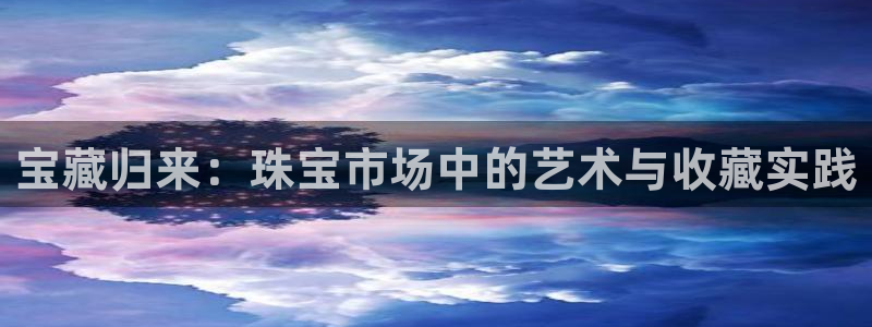 新宝5娱乐经：宝藏归来：珠宝市场中的艺术与收藏实践