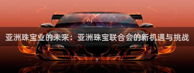 新宝5app：亚洲珠宝业的未来：亚洲珠宝联合会的新机遇与挑战