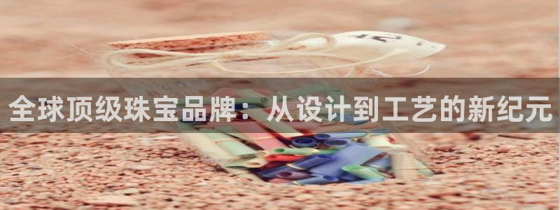 新宝5注册：全球顶级珠宝品牌：从设计到工艺的新纪元