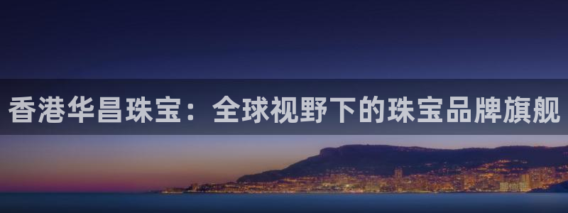 新宝5注册登录：香港华昌珠宝：全球视野下的珠宝品牌旗舰