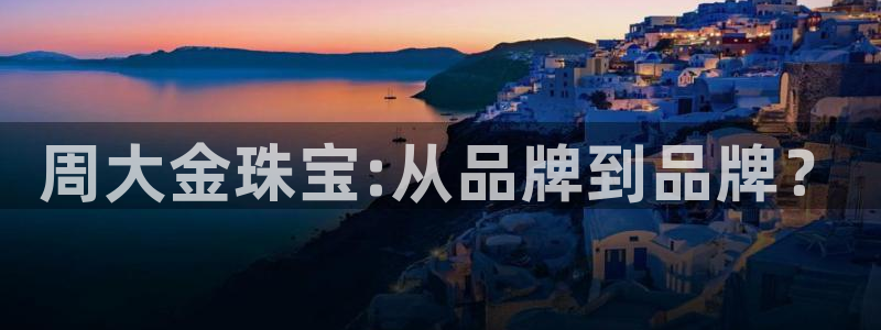 新宝5娱乐平台：周大金珠宝:从品牌到品牌？