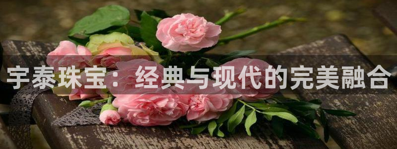 新宝5蒋7O667：宇泰珠宝：经典与现代的完美融合