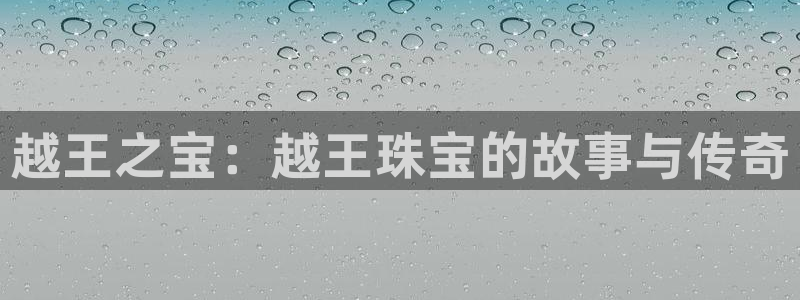新宝5注册流程：越王之宝：越王珠宝的故事与传奇