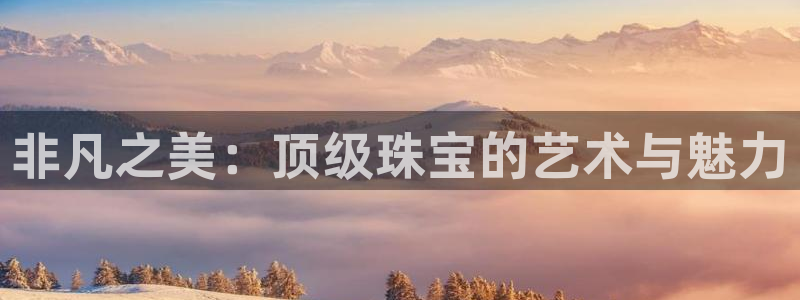 新宝注5册：非凡之美：顶级珠宝的艺术与魅力