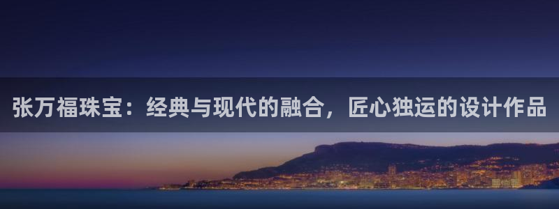 新宝5平台登录下载软件：张万福珠宝：经典与现代的融合，匠心独运的设计作品